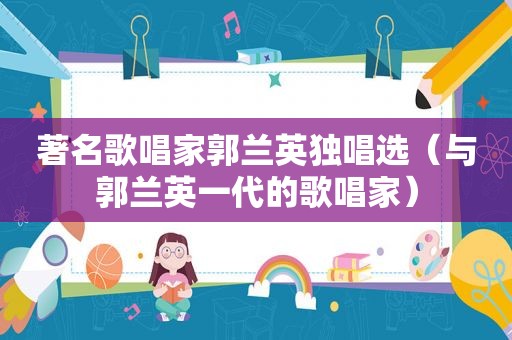 著名歌唱家郭兰英独唱选（与郭兰英一代的歌唱家）