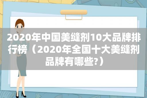 2020年中国美缝剂10大品牌排行榜（2020年全国十大美缝剂品牌有哪些?）