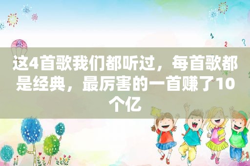 这4首歌我们都听过，每首歌都是经典，最厉害的一首赚了10个亿