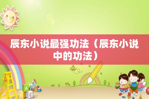 辰东小说最强功法（辰东小说中的功法）