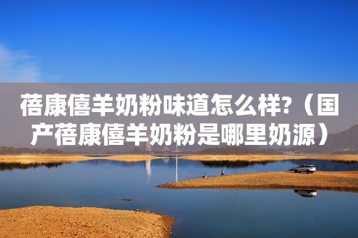 蓓康僖羊奶粉味道怎么样?（国产蓓康僖羊奶粉是哪里奶源）
