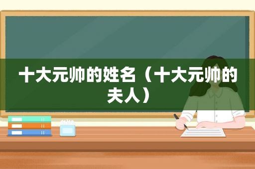 十大元帅的姓名（十大元帅的夫人）