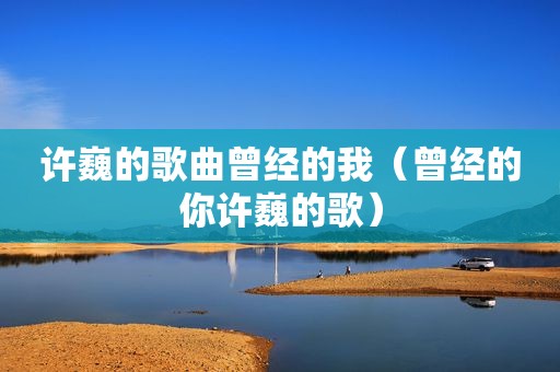 许巍的歌曲曾经的我（曾经的你许巍的歌）