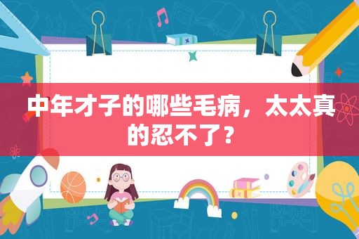中年才子的哪些毛病，太太真的忍不了？