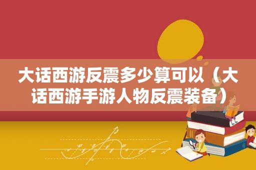 大话西游反震多少算可以（大话西游手游人物反震装备）