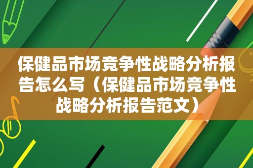 保健品市场竞争性战略分析报告怎么写（保健品市场竞争性战略分析报告范文）