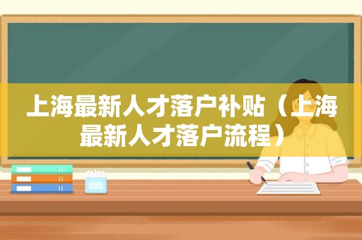 上海最新人才落户补贴（上海最新人才落户流程）