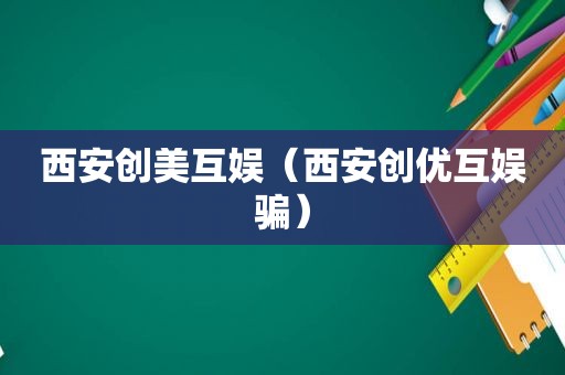西安创美互娱（西安创优互娱骗）
