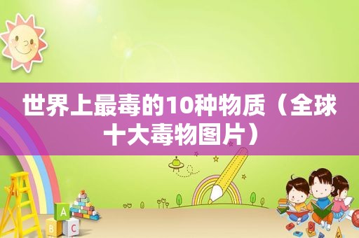 世界上最毒的10种物质（全球十大毒物图片）