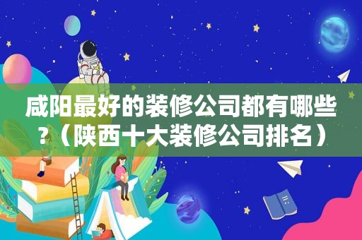 咸阳最好的装修公司都有哪些?（陕西十大装修公司排名）