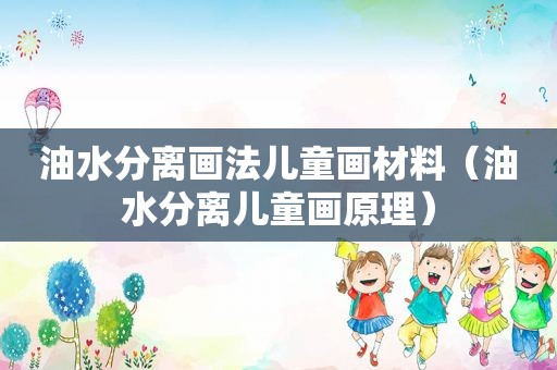 油水分离画法儿童画材料（油水分离儿童画原理）