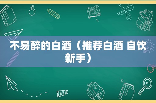 不易醉的白酒（推荐白酒 自饮新手）