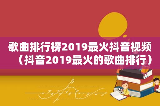 歌曲排行榜2019最火抖音视频（抖音2019最火的歌曲排行）