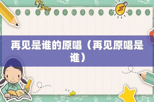 再见是谁的原唱（再见原唱是谁）