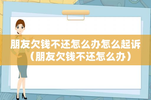 朋友欠钱不还怎么办怎么起诉（朋友欠钱不还怎么办）