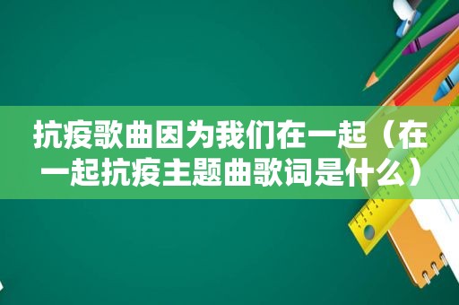 抗疫歌曲因为我们在一起（在一起抗疫主题曲歌词是什么）