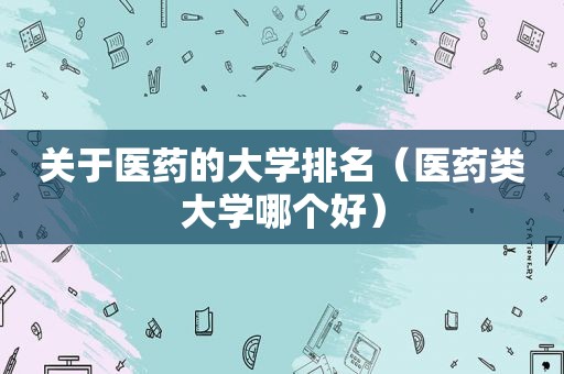 关于医药的大学排名（医药类大学哪个好）