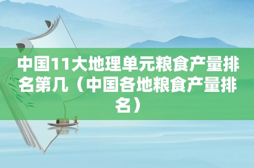 中国11大地理单元粮食产量排名第几（中国各地粮食产量排名）