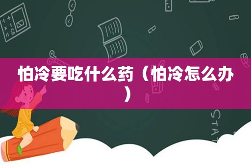 怕冷要吃什么药（怕冷怎么办）