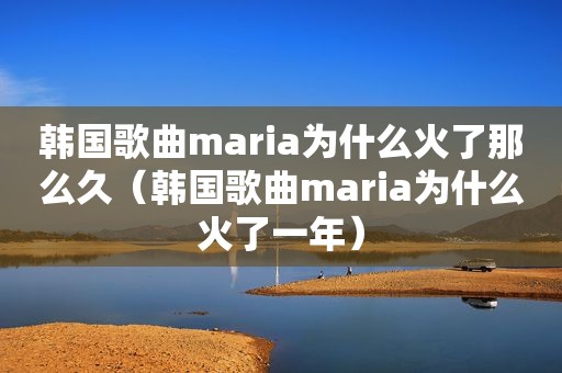 韩国歌曲maria为什么火了那么久（韩国歌曲maria为什么火了一年）