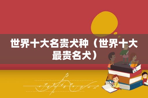 世界十大名贵犬种（世界十大最贵名犬）