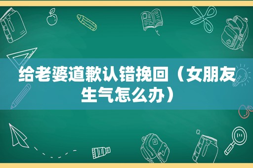 给老婆道歉认错挽回（女朋友生气怎么办）