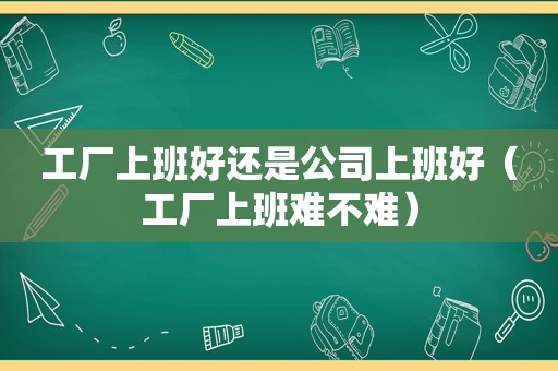 工厂上班好还是公司上班好（工厂上班难不难）
