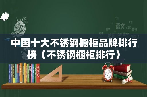 中国十大不锈钢橱柜品牌排行榜（不锈钢橱柜排行）