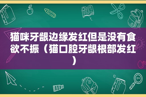 猫咪牙龈边缘发红但是没有食欲不振（猫口腔牙龈根部发红）