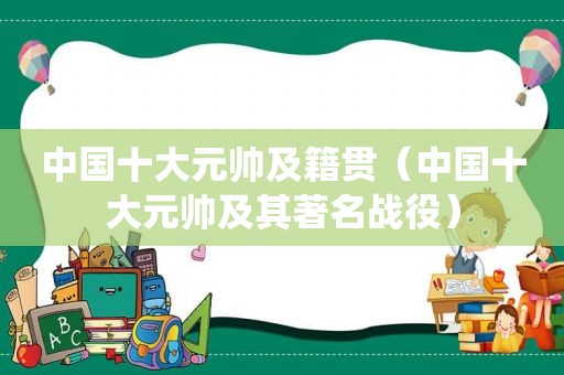 中国十大元帅及籍贯（中国十大元帅及其著名战役）
