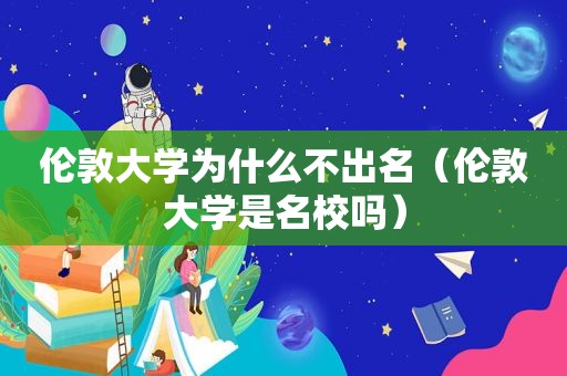 伦敦大学为什么不出名（伦敦大学是名校吗）