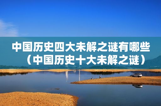 中国历史四大未解之谜有哪些（中国历史十大未解之谜）