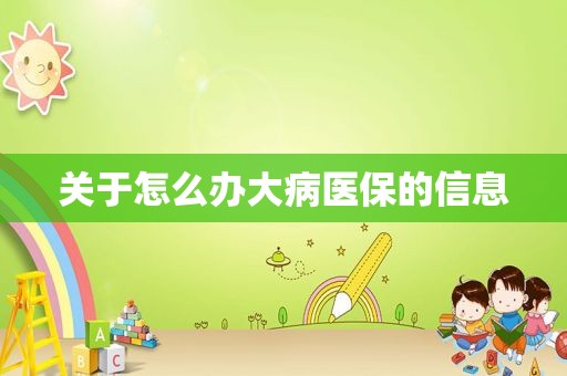 关于怎么办大病医保的信息