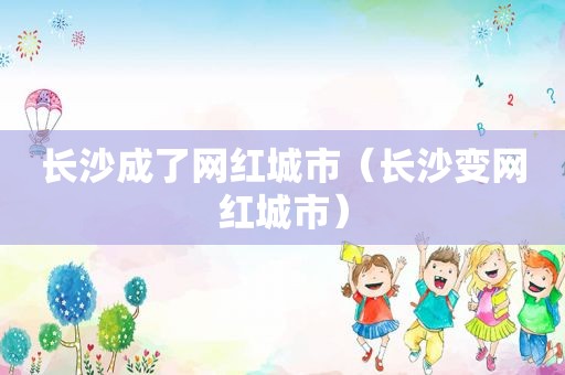 长沙成了网红城市（长沙变网红城市）