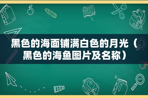 黑色的海面铺满白色的月光（黑色的海鱼图片及名称）