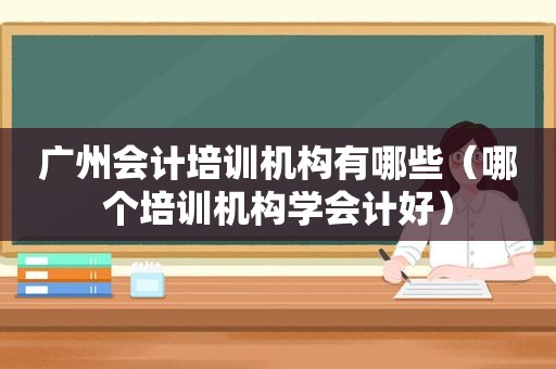 广州会计培训机构有哪些（哪个培训机构学会计好）