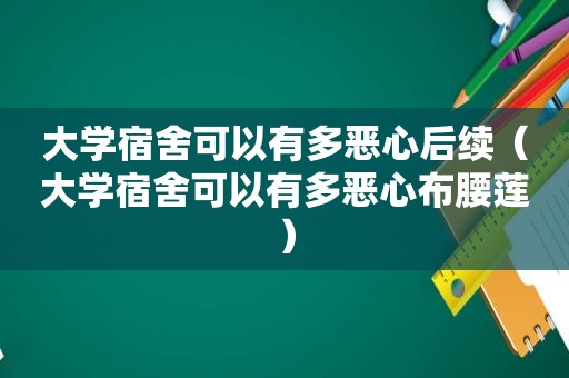 大学宿舍可以有多恶心后续（大学宿舍可以有多恶心布腰莲）