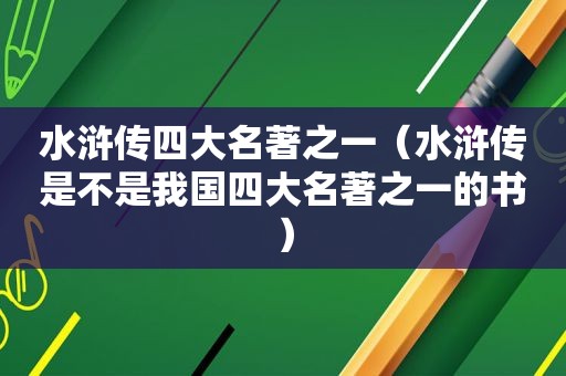 水浒传四大名著之一（水浒传是不是我国四大名著之一的书）