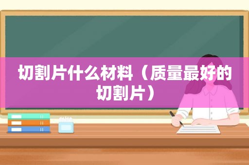切割片什么材料（质量最好的切割片）