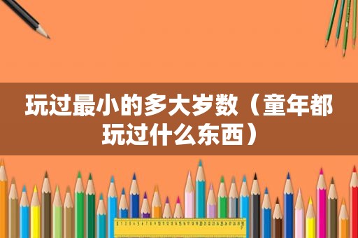 玩过最小的多大岁数（童年都玩过什么东西）