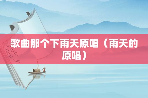 歌曲那个下雨天原唱（雨天的原唱）