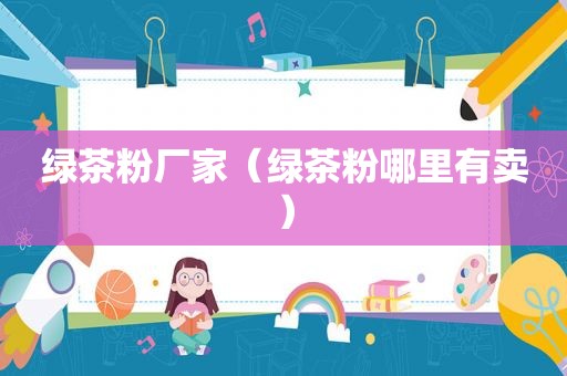 绿茶粉厂家（绿茶粉哪里有卖）
