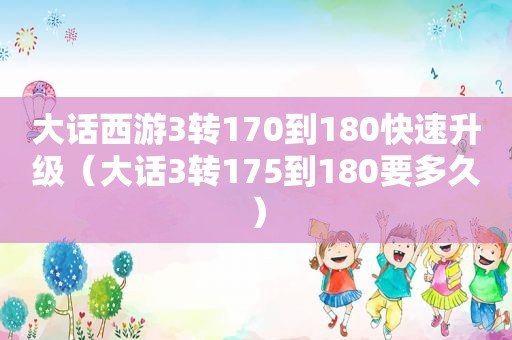 大话西游3转170到180快速升级（大话3转175到180要多久）