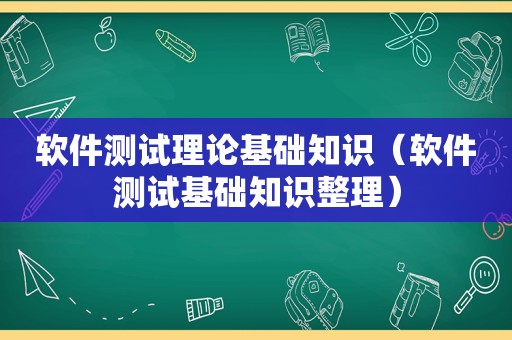 软件测试理论基础知识（软件测试基础知识整理）