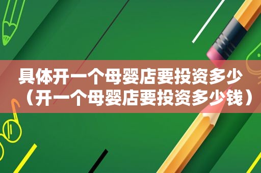 具体开一个母婴店要投资多少（开一个母婴店要投资多少钱）