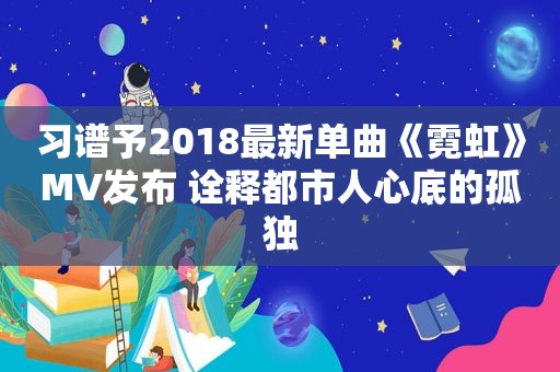 习谱予2018最新单曲《霓虹》MV发布 诠释都市人心底的孤独