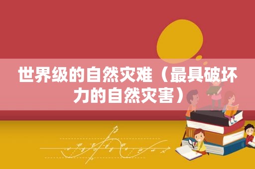 世界级的自然灾难（最具破坏力的自然灾害）