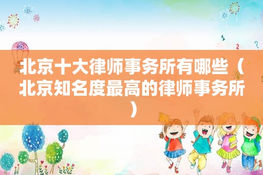 北京十大律师事务所有哪些（北京知名度最高的律师事务所）