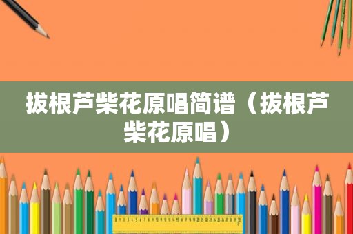 拔根芦柴花原唱简谱（拔根芦柴花原唱）