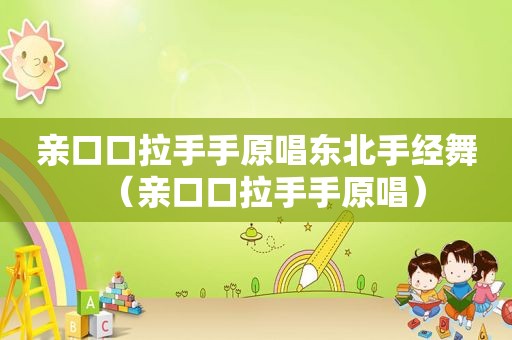 亲口口拉手手原唱东北手经舞（亲口口拉手手原唱）